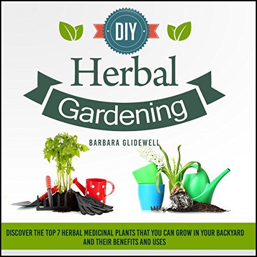 DIY Herbal Gardening, Book 2: Discover the Top 7 Herbal Medicinal Plants That You Can Grow in Your Backyard and Their Benefits and Uses, by Barbara Glidewell