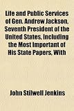 Cover of Life and Public Services of Gen. Andrew Jackson, Seventh President of the United States, Including the Most Important of His State Papers, with by John Stilwe Jenkins 1151526258
