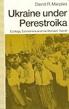 Ukraine Under Perestroika : Ecology, Economics, And The  Workers' Revolt