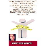 How To Lose Weight Fast, Keep it Off & Renew The Mind, Body & Spirit Through Fasting, Smart Eating & Practical Spirituality Volumes 1-5