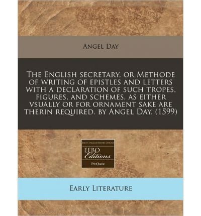The English Secretary, or Methode of Writing of Epistles and Letters with a Declaration of Such Tropes, Figures, and Schemes, as Either Vsually or for Ornament Sake Are Therin Required. by Angel Day. (1599) (Paperback) - Common
