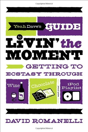 Yeah Dave's Guide to Livin' the Moment: Getting to Ecstasy Through Wine, Chocolate and Your iPod Playlist