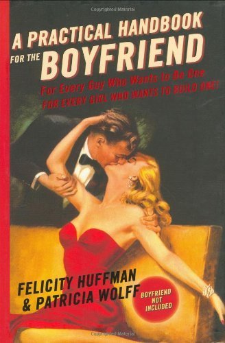 A Practical Handbook for the Boyfriend For Every Guy Who Wants to be One For Every Girl Who Wants to Build One by Huffman, Felicity, Wolff, Patricia [Hyperion,2007] (Hardcover)