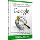 GOOGLE: How To Build And Market Your Business With Google (Give Your Marketing A Digital Edge - Volume 4) ~ Gabriela Taylor