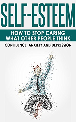 Self-Esteem: How to Stop Caring What Other People Think - Confidence, Anxiety and Depression (Social Anxiety, Self-Image, Shyness, Self-Doubt)