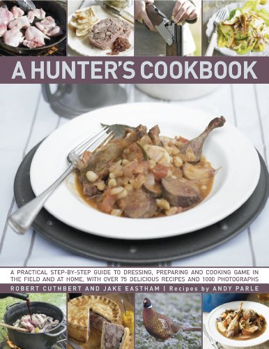 A Hunter's Cookbook: A Practical Step-By-Step Guide To Dressing, Preparing And Cooking Game, In The Field And At Home, With Over 75 Delicious Recipes And Over 1000 Photographs