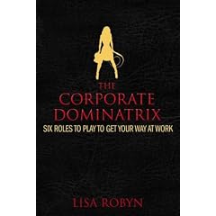 The Corporate Dominatrix: Six Roles to Play to Get Your Way at Work