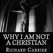 Why I Am Not a Christian: Four Conclusive Reasons to Reject the Faith | [Richard Carrier]