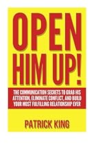 Open Him Up! The Communication Secrets to Grab His Attention, Eliminate Conflict and Build your Most Fulfilling Relationship Ever