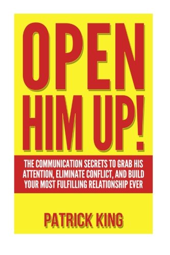 open him up the communication secrets to grab his attention eliminate conflict and build your most fulfilling