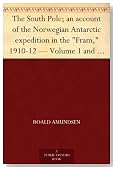 The South Pole; an account of the Norwegian Antarctic expedition in the "Fram," 1910-12 - Volume 1 and Volume 2