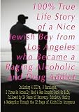 100% True Life Story of a Nice Jewish Boy ?from Los Angeles who Became a Raging Alcoholic & Drug Addict, ?Including 4 DUIs, 3 Marriages, 2 Times He Died, ... & Drug Addict, ?Including 4 DUIs, ...)