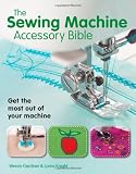 The Sewing Machine Accessory Bible: Get the Most Out of Your Machine---From Using Basic Feet to Mastering Specialty Feet