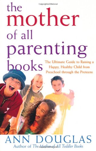 The Mother of All Parenting Books: The Ultimate Guide to Raising a Happy, Healthy Child from Preschool through the Preteens
