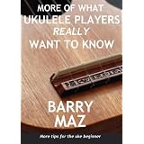 More Of What Ukulele Players Really Want To Know : More Tips For Ukulele Beginners! ~ Barry Maz