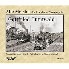 Alte Meister der Eisenbahn-Photographie: Gottfried Turnwald: Lokomotiven und Landschaften in Bayern, Hessen, �sterreich und Frankreich