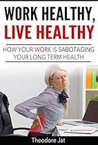 Work Healthy, Live Healthy: How Your Work is Sabotaging Your Long Term Health Work Healthy, Live Healthy: How Your Work is Sabotaging Your Long Term Health