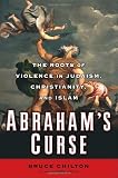 Abrahams Curse: The Roots of Violence in Judaism, Christianity, and Islam
