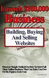 Launch $100,000 Business Building, Buying And Selling Websites