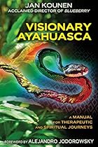 Visionary Ayahuasca: A Manual for Therapeutic and Spiritual Journeys Visionary Ayahuasca: A Manual for Therapeutic and Spiritual Journeys
