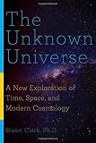 The Unknown Universe: A New Exploration of Time, Space, and Modern Cosmology