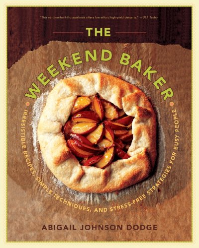the weekend baker irresistible recipes simple techniques and stress free strategies for busy people