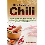 How To Make ChiliWhite Chicken Chili,Texas Chili,Red Chili and Many More Award Winning Chili Recipes You Can Cook With Ease