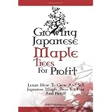 Growing Japanese Maple Trees For Profit: Learn How To Grow And Sell Japanese Maple Trees For Fun And Profit!