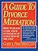 A Guide to Divorce Mediation: How to Reach a Fair, Legal Settlement at a Fraction of the Cost