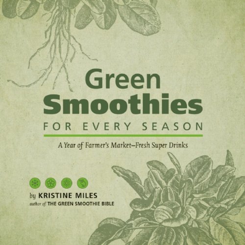 Green Smoothies for Every Season: A Year of Farmers Market–Fresh Super Drinks, by Kristine Miles Green Smoothies for Every Season: A Year of Farmers Market–Fresh Super Drinks, by Kristine Miles