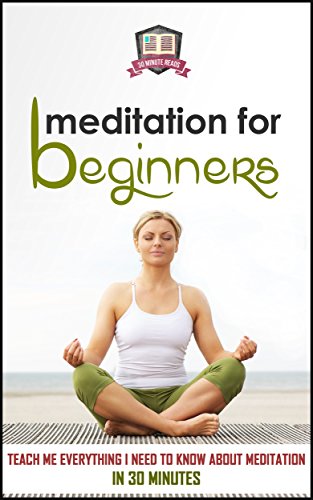 Meditation For Beginners: Teach Me Everything I Need To Know About Meditation In 30 Minutes (Meditation - Spirituality - Mindfulness - Relaxation)