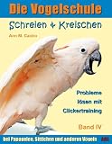 Die Vogelschule. Probleme lösen mit Clickertraining: Schreien & Kreischen bei Papageien, Sittichen und anderen Vögeln (Die Vogelschule - Clickertraining) (German Edition)