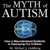 The Myth of Autism: How a Misunderstood Epidemic Is Destroying Our Children | [Dr. Michael Goldberg, Elyse Goldberg]