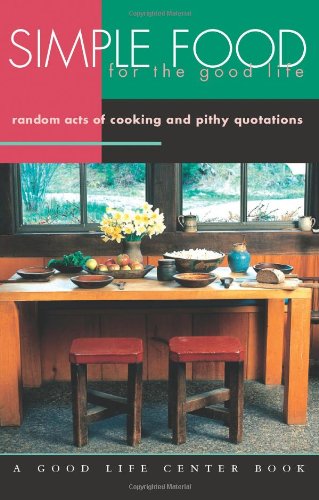Simple Food for the Good Life: Random Acts of Cooking and Pithy Quotations (Good Life Series)
