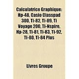 Calculatrice Graphique: Hp 48, Casio Classpad 300, Ti 82, Ti 89, Ti Voyage 200, Ti Nspire, Hp 28, Ti 81, Ti 83, Ti 92, Ti 80, Ti 84 Plus (French Edition)