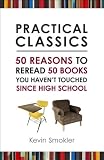 Practical Classics: 50 Reasons to Reread 50 Books You Haven't Touched Since High School 