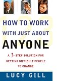 How to Work with Just About Anyone: A 3-Step Solution for Getting Difficult People to Change
