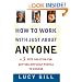 How to Work with Just About Anyone: A 3-Step Solution for Getting Difficult People to Change