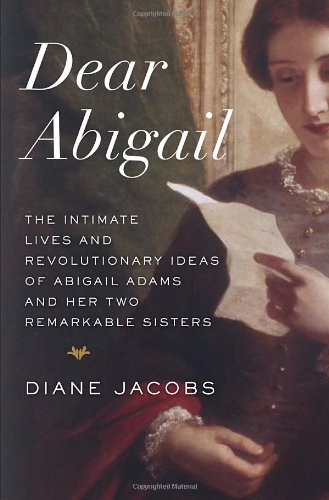 By Diane Jacobs Dear Abigail: The Intimate Lives and Revolutionary Ideas of Abigail Adams and Her Two Remarkable Sis (First Edition)