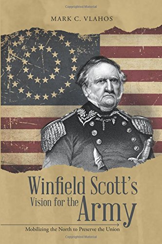 Winfield Scott's Vision for the Army: Mobilizing the North to Preserve the Union, by Mark C. Vlahos