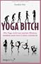 Yoga Bitch. Wie Yoga nicht nur meinen Hintern, sondern auch mein Leben ver�nderte