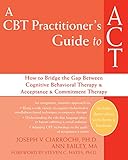 A CBT practitioner's guide to ACT : how to bridge the gap between cognitive behavioral therapy and acceptance and commitment therapy