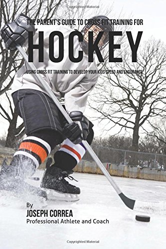 The Parent's Guide to Cross Fit Training for Hockey: Using Cross Fit Training to Develop Your Kids Speed and Endurance