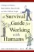 A Survival Guide for Working with Humans: Dealing with Whiners, Back-Stabbers, Know-It-Alls, and Other Difficult People
