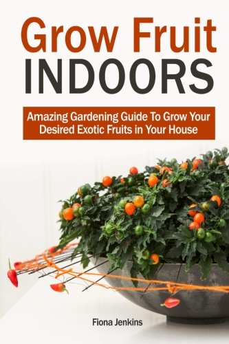 Grow Fruit Indoors: Amazing Gardening Guide To Grow Your Desired Exotic Fruits in Your House (Grow Fruit, grow fruit indoors, grow fruit books)