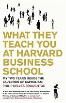 What They Teach You at Harvard Business School: My Two Years Inside the Cauldron of Capitalism