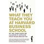 What They Teach You at Harvard Business School: My Two Years Inside the Cauldron of Capitalism