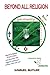 Beyond All Religion: Beyond Mythical and Outrageously Forged Religious Origins and Scriptures and Practices that Support Intolerance, Violence and Even War, a Peaceful World Awaits