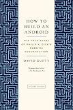 How to Build an Android: The True Story of Philip K. Dick's Robotic Resurrection