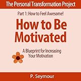 how to be motivated a blueprint for increasing your motivation the personal transformation project part 1 how
